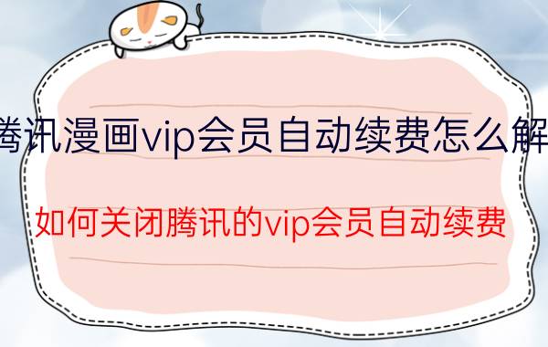 腾讯漫画vip会员自动续费怎么解除 如何关闭腾讯的vip会员自动续费？